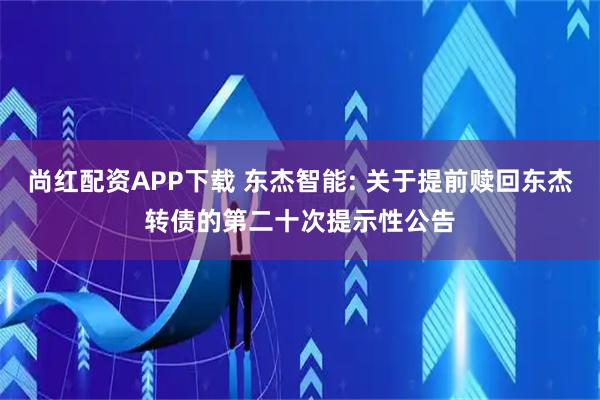 尚红配资APP下载 东杰智能: 关于提前赎回东杰转债的第二十次提示性公告