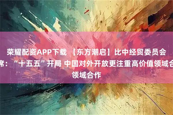 荣耀配资APP下载 【东方潮启】比中经贸委员会主席：“十五五”开局 中国对外开放更注重高价值领域合作