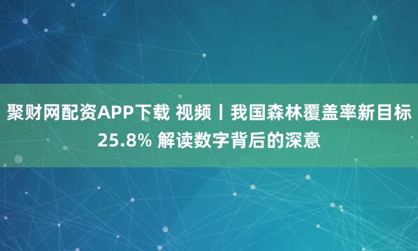 聚财网配资APP下载 视频丨我国森林覆盖率新目标25.8% 解读数字背后的深意