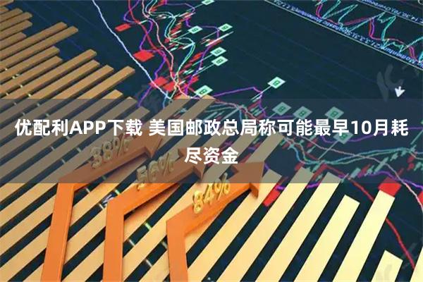 优配利APP下载 美国邮政总局称可能最早10月耗尽资金