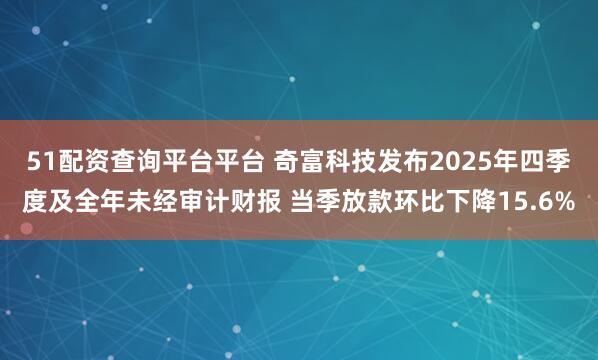 51配资查询平台平台 奇富科技发布2025年四季度及全年未经审计财报 当季放款环比下降15.6%