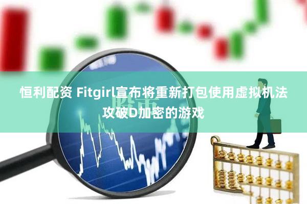 恒利配资 Fitgirl宣布将重新打包使用虚拟机法攻破D加密的游戏