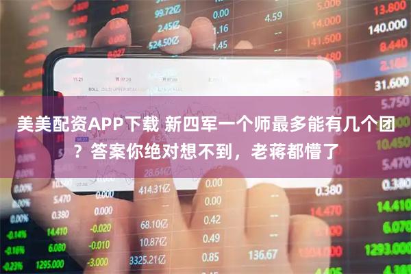 美美配资APP下载 新四军一个师最多能有几个团？答案你绝对想不到，老蒋都懵了