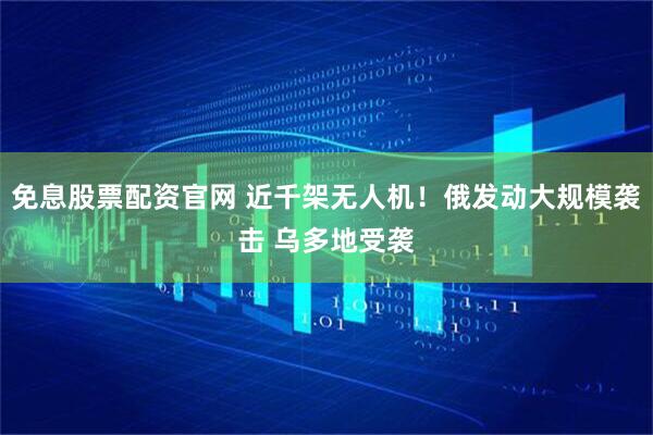免息股票配资官网 近千架无人机！俄发动大规模袭击 乌多地受袭