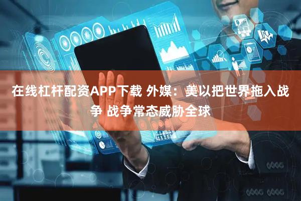在线杠杆配资APP下载 外媒：美以把世界拖入战争 战争常态威胁全球