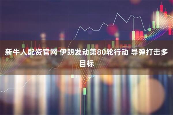 新牛人配资官网 伊朗发动第80轮行动 导弹打击多目标