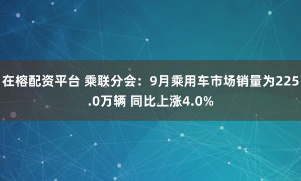 在榕配资平台 乘联分会：9月乘用车市场销量为225.0万辆 同比上涨4.0%