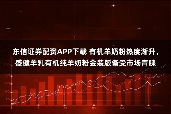 东信证券配资APP下载 有机羊奶粉热度渐升，盛健羊乳有机纯羊奶粉金装版备受市场青睐