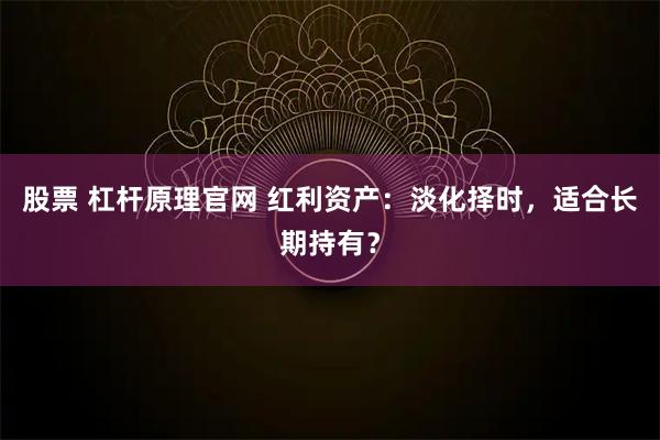 股票 杠杆原理官网 红利资产：淡化择时，适合长期持有？