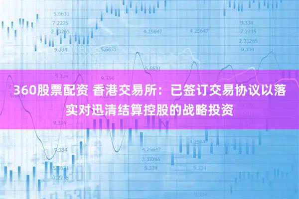 360股票配资 香港交易所：已签订交易协议以落实对迅清结算控股的战略投资
