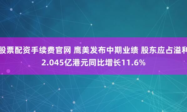 股票配资手续费官网 鹰美发布中期业绩 股东应占溢利2.045亿港元同比增长11.6%
