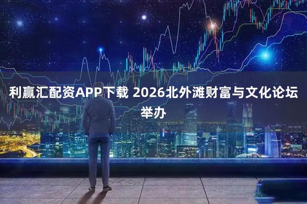 利赢汇配资APP下载 2026北外滩财富与文化论坛举办
