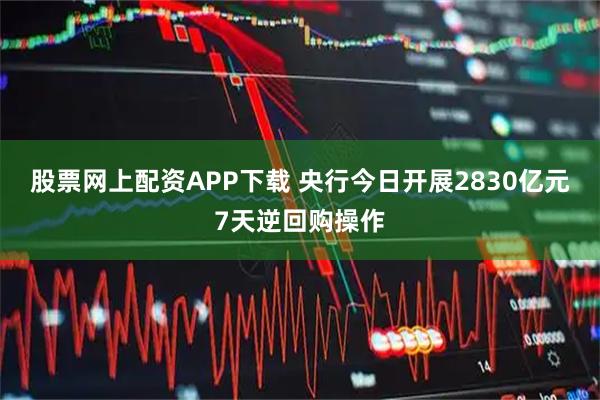 股票网上配资APP下载 央行今日开展2830亿元7天逆回购操作