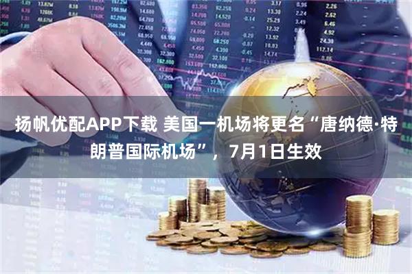 扬帆优配APP下载 美国一机场将更名“唐纳德·特朗普国际机场”，7月1日生效