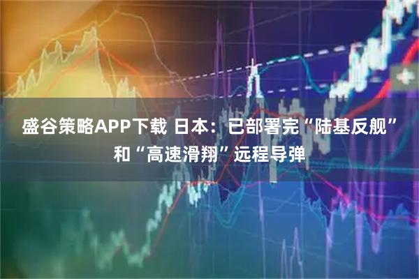 盛谷策略APP下载 日本：已部署完“陆基反舰”和“高速滑翔”远程导弹