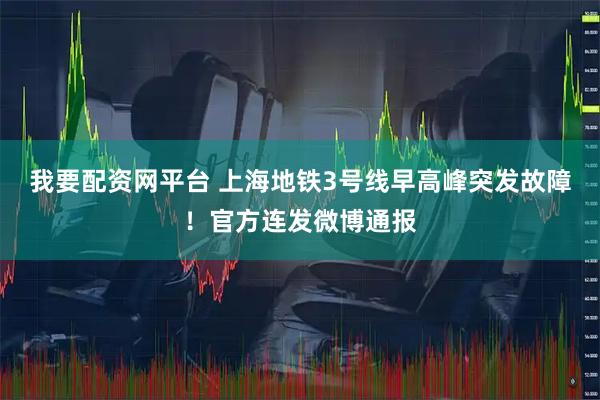 我要配资网平台 上海地铁3号线早高峰突发故障！官方连发微博通报