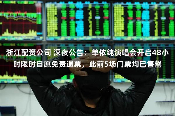 浙江配资公司 深夜公告：单依纯演唱会开启48小时限时自愿免责退票，此前5场门票均已售罄