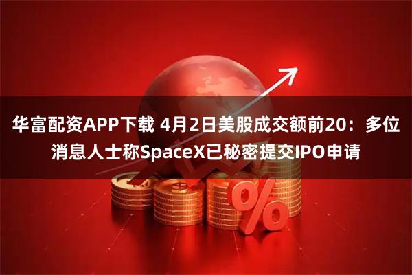 华富配资APP下载 4月2日美股成交额前20：多位消息人士称SpaceX已秘密提交IPO申请
