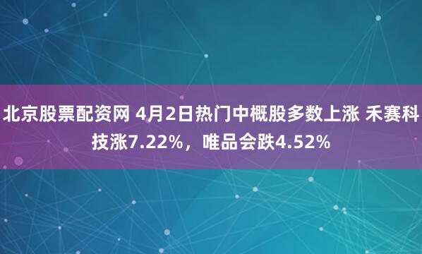 北京股票配资网 4月2日热门中概股多数上涨 禾赛科技涨7.22%，唯品会跌4.52%