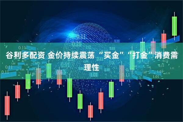 谷利多配资 金价持续震荡 “买金”“打金”消费需理性