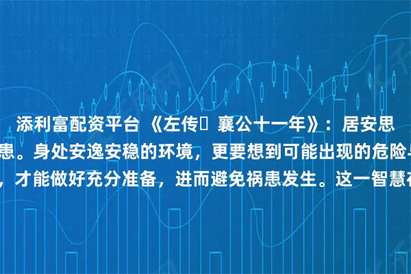 添利富配资平台 《左传・襄公十一年》：居安思危，思则有备，有备无患。身处安逸安稳的环境，更要想到可能出现的危险与变故；提前思考谋划，才能做好充分准备，进而避免祸患发生。这一智慧在当下仍极具价值：企业在市场顺境时布局创新、储备人才，才能抵御行业寒冬；个人在生活安稳时积累技能、规划未来，才能应对突发变故。拒绝安于现状的懈怠，保持居安思危的警醒，方能在风云变幻中稳立不败之地。 \x0a\x0a更多古籍知识分享请点击→@善本古籍