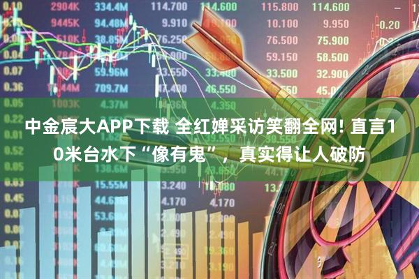 中金宸大APP下载 全红婵采访笑翻全网! 直言10米台水下“像有鬼”,真实得让人破防