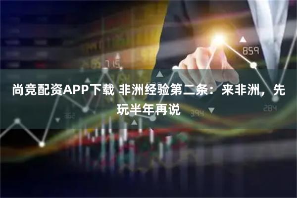 尚竞配资APP下载 非洲经验第二条:来非洲,先玩半年再说