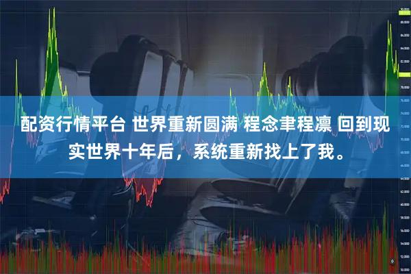 配资行情平台 世界重新圆满 程念聿程凛 回到现实世界十年后,系统重新找上了我。
