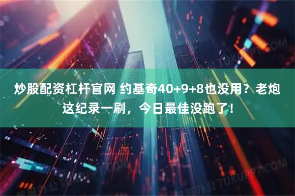 炒股配资杠杆官网 约基奇40+9+8也没用?老炮这纪录一刷,今日最佳没跑了!