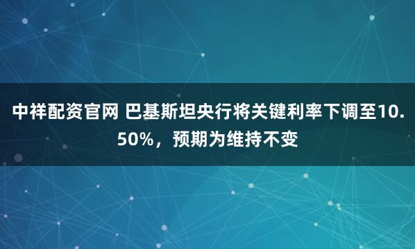 中祥配资官网 巴基斯坦央行将关键利率下调至10.50%，预期为维持不变