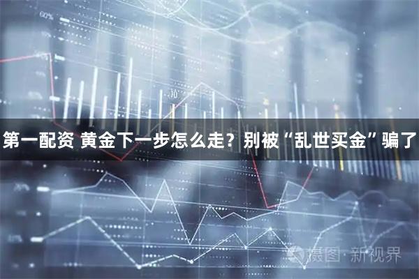 第一配资 黄金下一步怎么走？别被“乱世买金”骗了