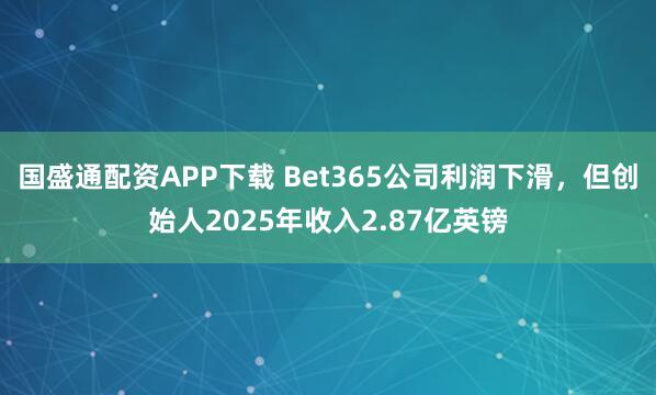 国盛通配资APP下载 Bet365公司利润下滑，但创始人2025年收入2.87亿英镑