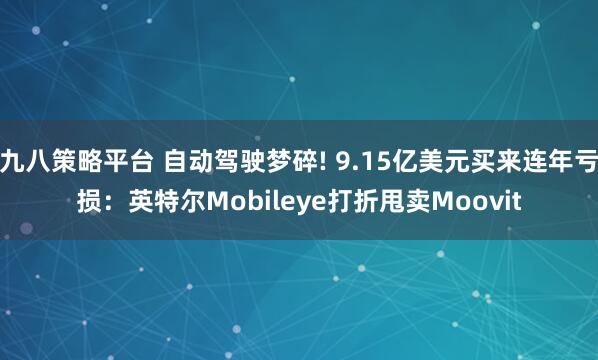 九八策略平台 自动驾驶梦碎! 9.15亿美元买来连年亏损：英特尔Mobileye打折甩卖Moovit