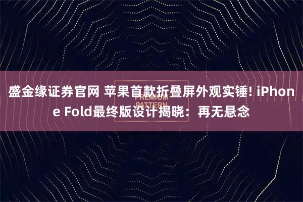 盛金缘证券官网 苹果首款折叠屏外观实锤! iPhone Fold最终版设计揭晓：再无悬念