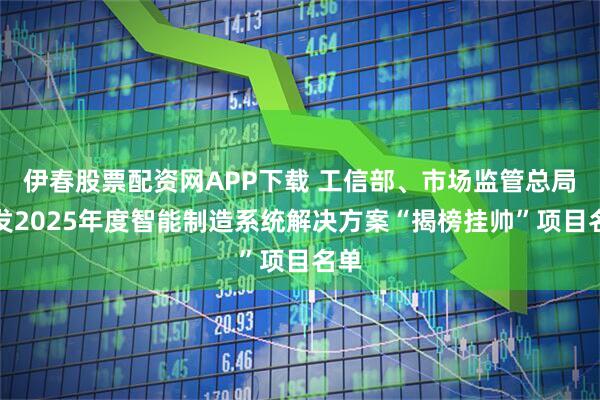 伊春股票配资网APP下载 工信部、市场监管总局印发2025年度智能制造系统解决方案“揭榜挂帅”项目名单
