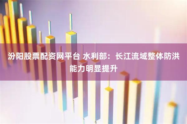 汾阳股票配资网平台 水利部：长江流域整体防洪能力明显提升