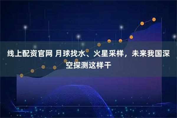 线上配资官网 月球找水、火星采样，未来我国深空探测这样干