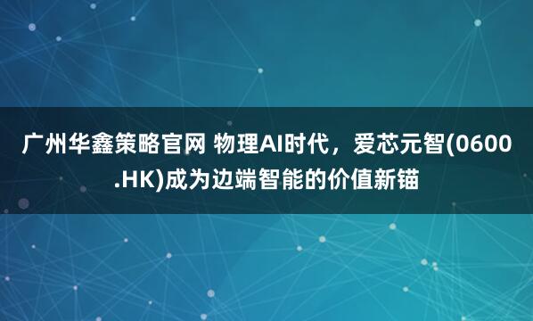 广州华鑫策略官网 物理AI时代，爱芯元智(0600.HK)成为边端智能的价值新锚