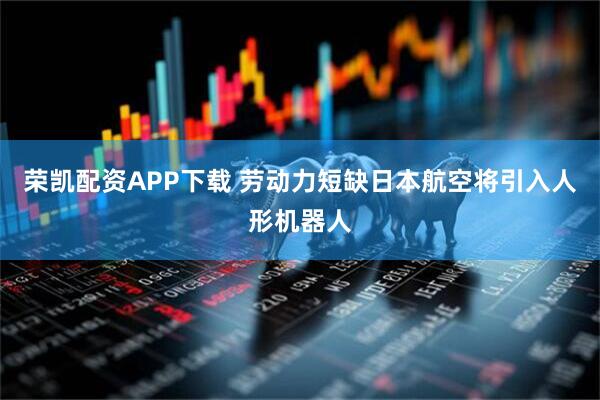 荣凯配资APP下载 劳动力短缺　日本航空将引入人形机器人