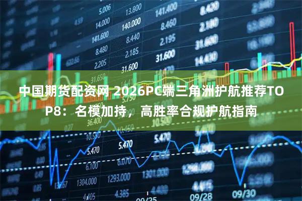 中国期货配资网 2026PC端三角洲护航推荐TOP8：名模加持，高胜率合规护航指南