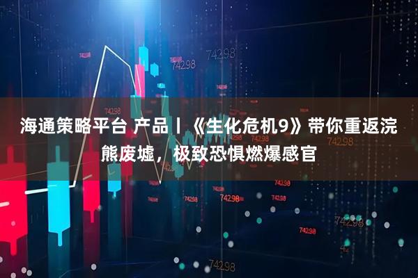 海通策略平台 产品丨《生化危机9》带你重返浣熊废墟，极致恐惧燃爆感官