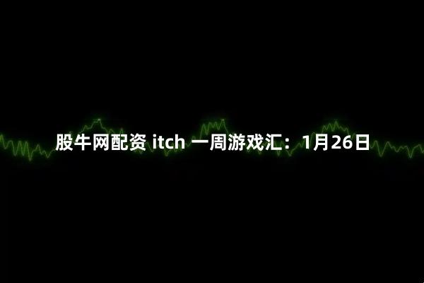 股牛网配资 itch 一周游戏汇：1月26日