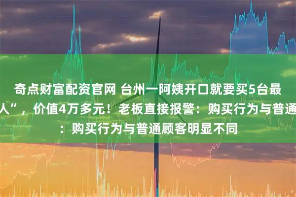 奇点财富配资官网 台州一阿姨开口就要买5台最新款手机“送人”，价值4万多元！老板直接报警：购买行为与普通顾客明显不同